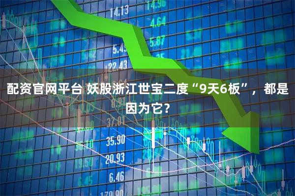 配资官网平台 妖股浙江世宝二度“9天6板”，都是因为它？