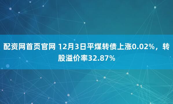 配资网首页官网 12月3日平煤转债上涨0.02%，转股溢价率32.87%