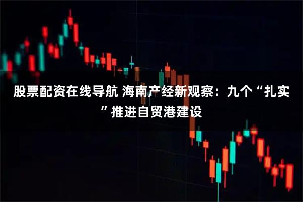 股票配资在线导航 海南产经新观察：九个“扎实”推进自贸港建设