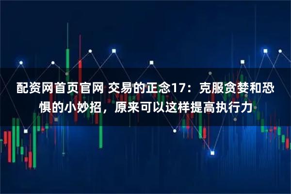 配资网首页官网 交易的正念17：克服贪婪和恐惧的小妙招，原来可以这样提高执行力