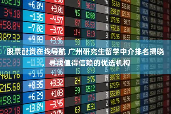 股票配资在线导航 广州研究生留学中介排名揭晓，寻找值得信赖的优选机构