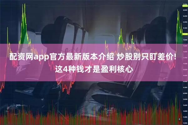 配资网app官方最新版本介绍 炒股别只盯差价! 这4种钱才是盈利核心