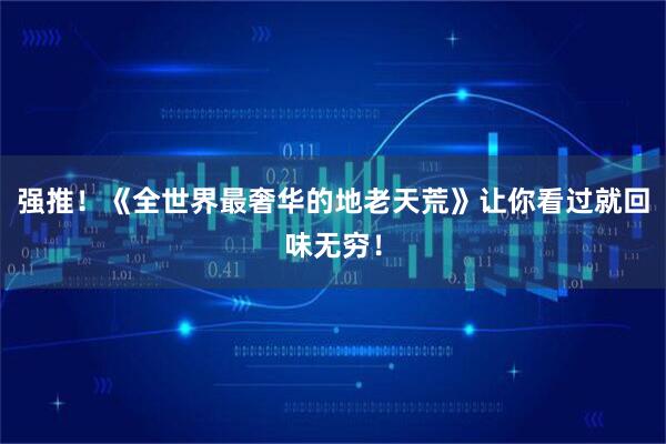 强推！《全世界最奢华的地老天荒》让你看过就回味无穷！
