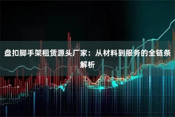 盘扣脚手架租赁源头厂家：从材料到服务的全链条解析