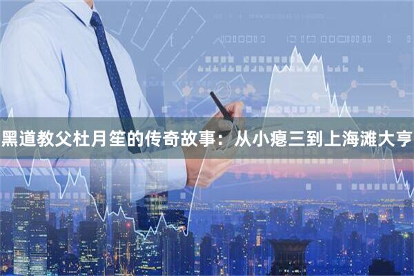 黑道教父杜月笙的传奇故事：从小瘪三到上海滩大亨