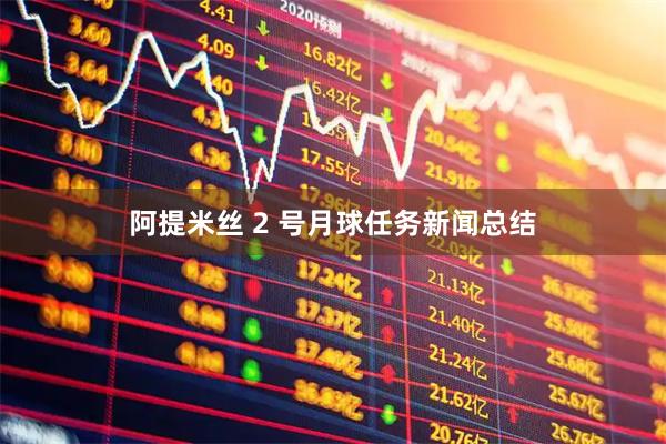 阿提米丝 2 号月球任务新闻总结